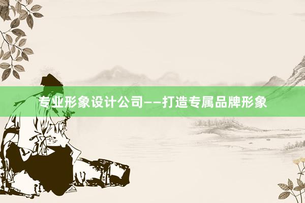 专业形象设计公司——打造专属品牌形象