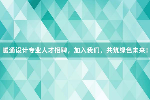 暖通设计专业人才招聘，加入我们，共筑绿色未来！