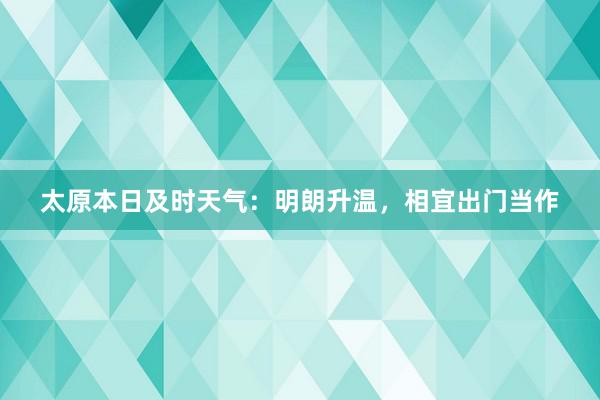 太原本日及时天气：明朗升温，相宜出门当作