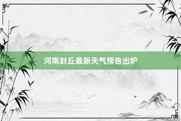 河南封丘最新天气预告出炉